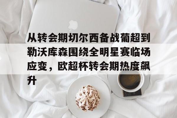 关于从转会期切尔西备战葡超到勒沃库森围绕全明星赛临场应变，欧超杯转会期热度飙升的信息
