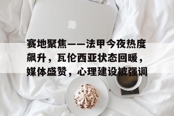 赛地聚焦——法甲今夜热度飙升，瓦伦西亚状态回暖，媒体盛赞，心理建设被强调的简单介绍